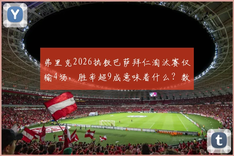 弗里克2026执教巴萨拜仁淘汰赛仅输4场，胜率超9成意味着什么？数据深度解读