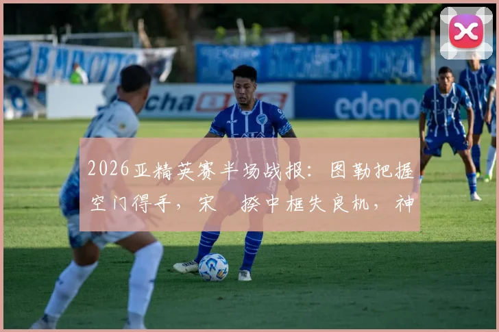 2026亚精英赛半场战报:图勒把握空门得手,宋旻揆中框失良机,神户1-0领先首尔