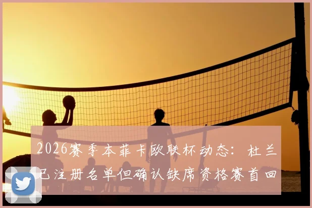 2026赛季本菲卡欧联杯动态：杜兰已注册名单但确认缺席资格赛首回合，葡媒深度解读原因