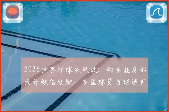 2026世界杯球衣风波：耐克就肩部设计缺陷致歉，多国球员与球迷直言不满