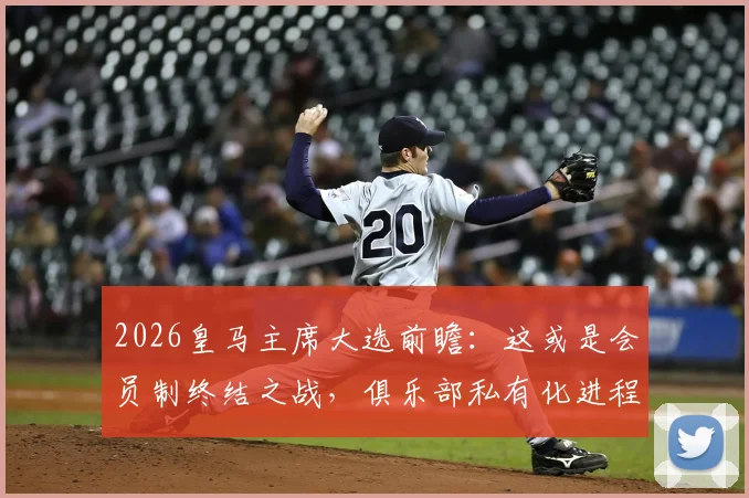 2026皇马主席大选前瞻：这或是会员制终结之战，俱乐部私有化进程深度分析