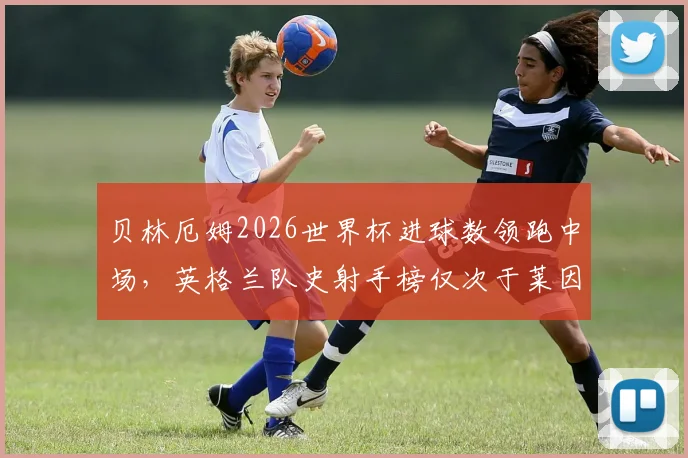 贝林厄姆2026世界杯进球数领跑中场，英格兰队史射手榜仅次于莱因克尔，详细数据对比分析