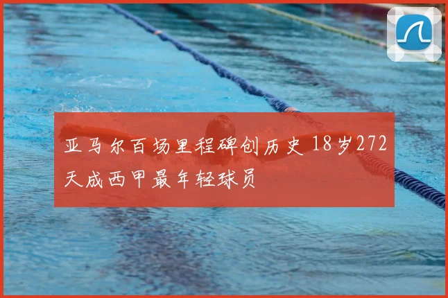 亚马尔百场里程碑创历史 18岁272天成西甲最年轻球员
