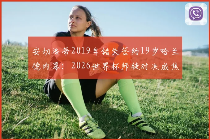 安切洛蒂2019年错失签约19岁哈兰德内幕:2026世界杯师徒对决成焦点,当年若去皇马格局如何?