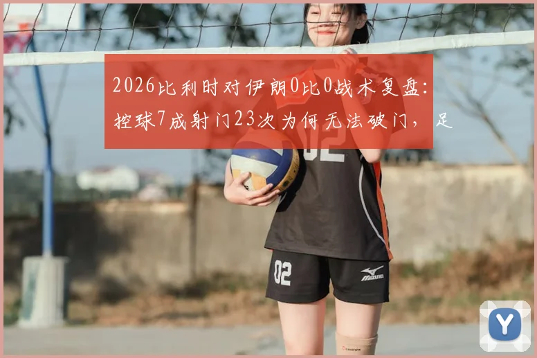 2026比利时对伊朗0比0战术复盘：控球7成射门23次为何无法破门，足球比赛机会把握实战分析