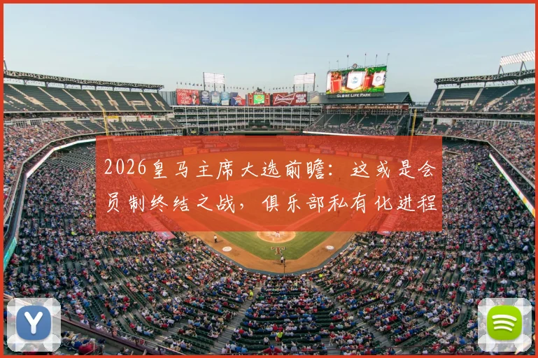 2026皇马主席大选前瞻:这或是会员制终结之战,俱乐部私有化进程深度分析
