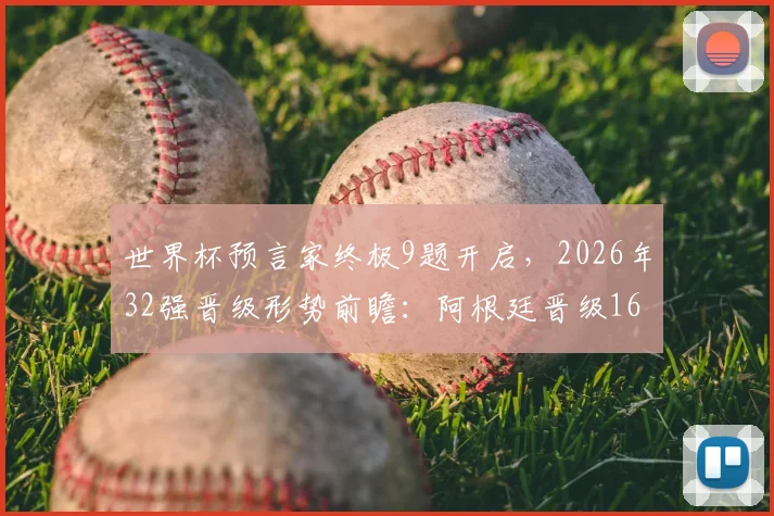 世界杯预言家终极9题开启，2026年32强晋级形势前瞻：阿根廷晋级16强关键因素深度分析