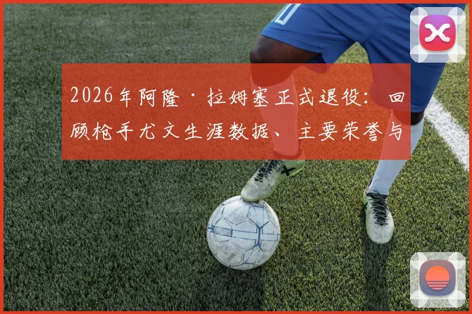 2026年阿隆·拉姆塞正式退役：回顾枪手尤文生涯数据、主要荣誉与未来去向分析