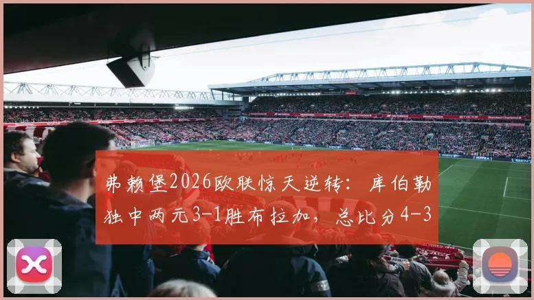 弗赖堡2026欧联惊天逆转：库伯勒独中两元3-1胜布拉加，总比分4-3晋级全程回顾