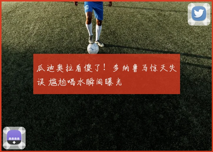 瓜迪奥拉看傻了!多纳鲁马惊天失误 尴尬喝水瞬间曝光