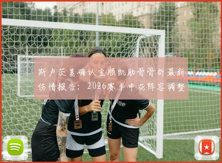 斯卢茨基确认金顺凯肋骨骨折最新伤情报告:2026赛季申花阵容调整预案与应对措施深度分析