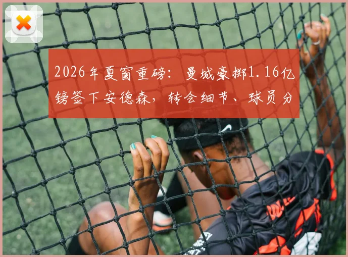 2026年夏窗重磅：曼城豪掷1.16亿镑签下安德森，转会细节、球员分析与对英超格局影响全解读