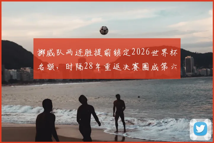 挪威队两连胜提前锁定2026世界杯名额，时隔28年重返决赛圈成第六支出线球队