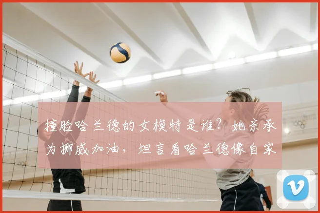 撞脸哈兰德的女模特是谁？她亲承为挪威加油，坦言看哈兰德像自家兄弟