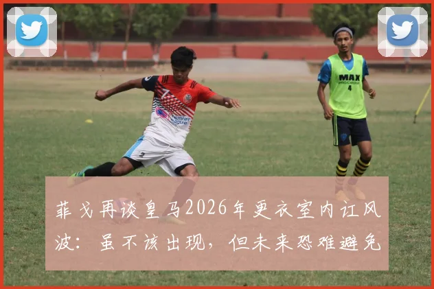 菲戈再谈皇马2026年更衣室内讧风波：虽不该出现，但未来恐难避免的真相与深层分析