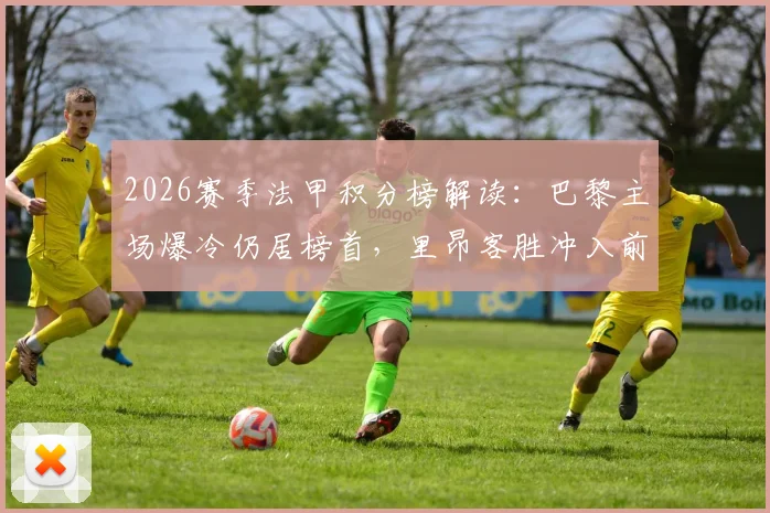 2026赛季法甲积分榜解读:巴黎主场爆冷仍居榜首,里昂客胜冲入前四,争冠与欧战形势分析