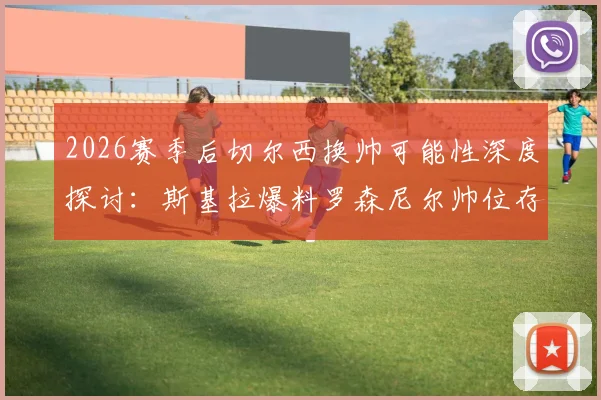 2026赛季后切尔西换帅可能性深度探讨:斯基拉爆料罗森尼尔帅位存疑,潜在新帅人选分析