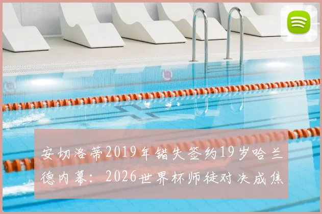 安切洛蒂2019年错失签约19岁哈兰德内幕：2026世界杯师徒对决成焦点，当年若去皇马格局如何？