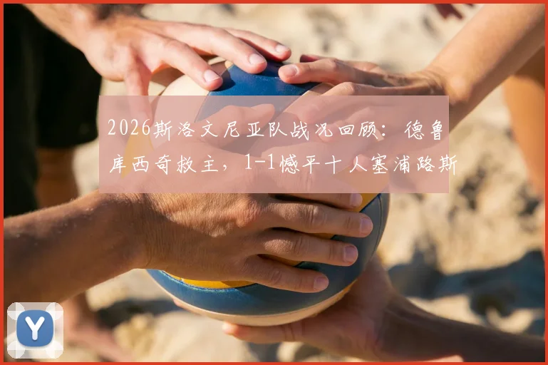 2026斯洛文尼亚队战况回顾:德鲁库西奇救主,1-1憾平十人塞浦路斯,友谊赛暴露哪些问题?