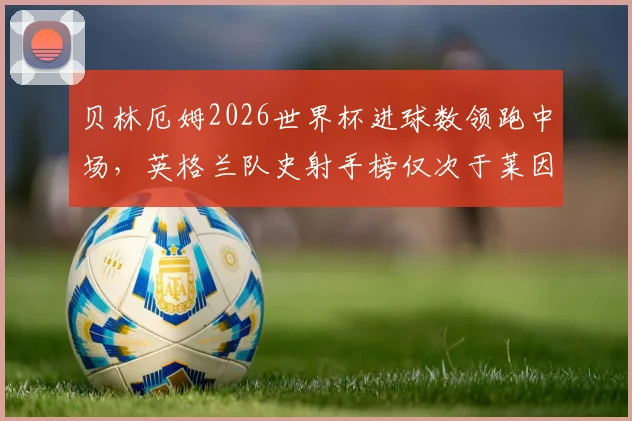 贝林厄姆2026世界杯进球数领跑中场,英格兰队史射手榜仅次于莱因克尔,详细数据对比分析