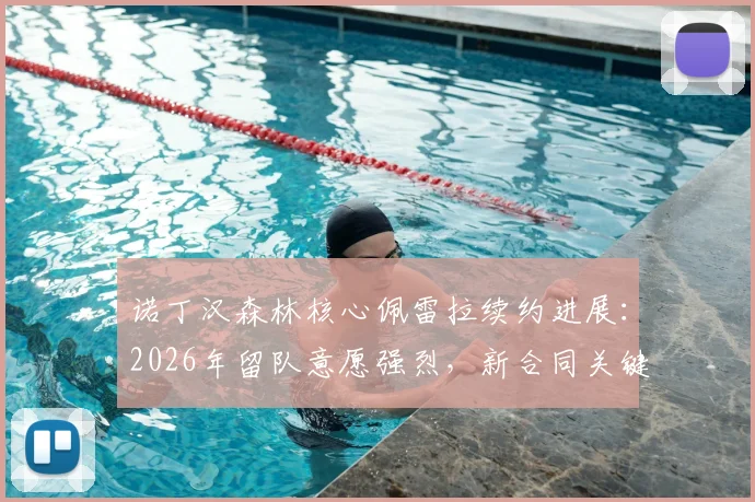 诺丁汉森林核心佩雷拉续约进展:2026年留队意愿强烈,新合同关键点解析与球队阵容影响