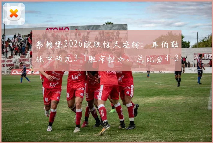 弗赖堡2026欧联惊天逆转:库伯勒独中两元3-1胜布拉加,总比分4-3晋级全程回顾