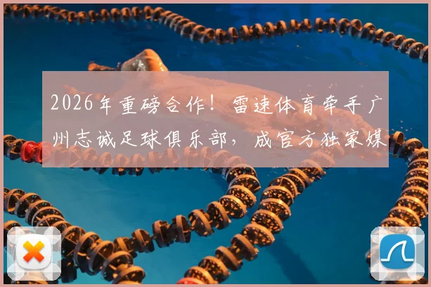 2026年重磅合作！雷速体育牵手广州志诚足球俱乐部，成官方独家媒体伙伴