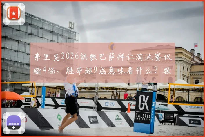 弗里克2026执教巴萨拜仁淘汰赛仅输4场,胜率超9成意味着什么?数据深度解读