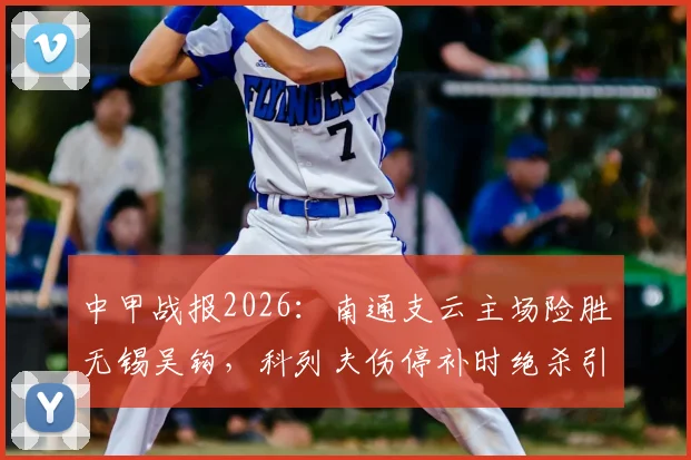 中甲战报2026：南通支云主场险胜无锡吴钩，科列夫伤停补时绝杀引爆全场，双方赛后数据深度分析