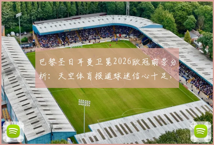 巴黎圣日耳曼卫冕2026欧冠前景分析:天空体育报道球迷信心十足,阿森纳多线作战疲惫成隐忧